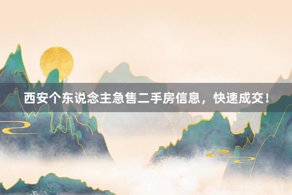 西安个东说念主急售二手房信息，快速成交！